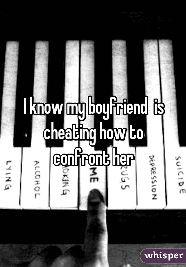 I know my boyfriend  is cheating how to confront her