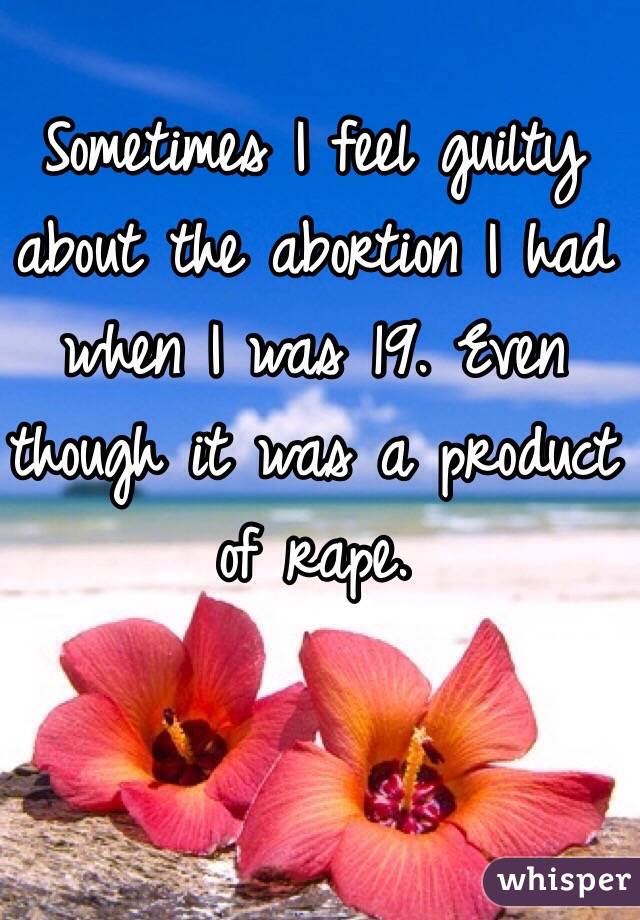 Sometimes I feel guilty about the abortion I had when I was 19. Even though it was a product of rape.