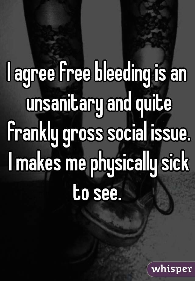 I agree free bleeding is an unsanitary and quite frankly gross social issue. I makes me physically sick to see. 