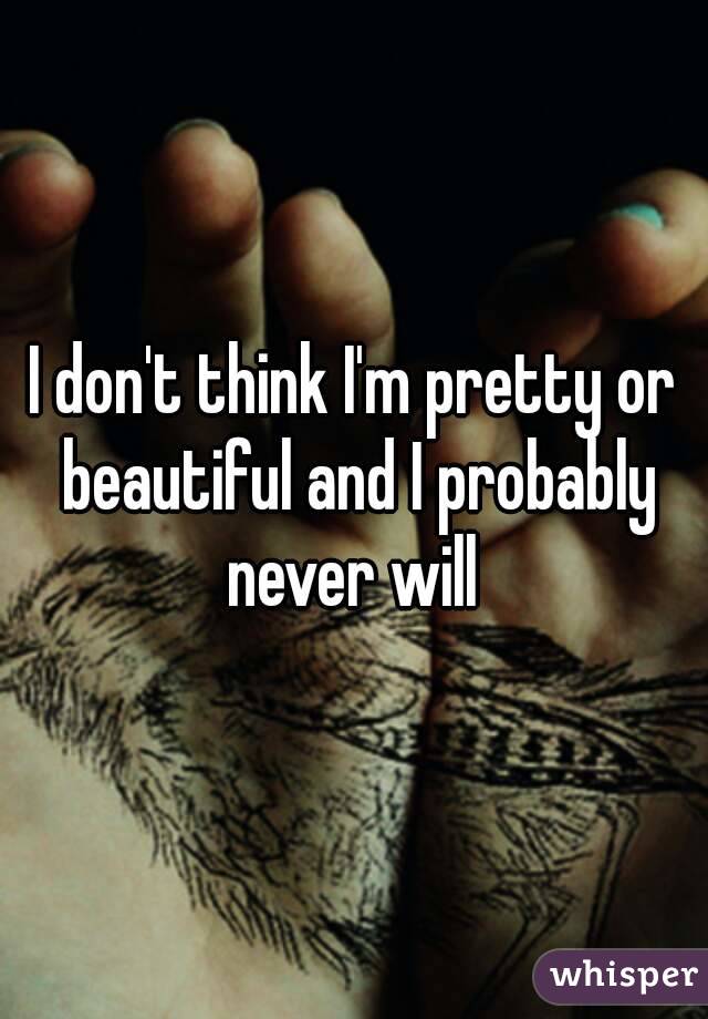 I don't think I'm pretty or beautiful and I probably never will 