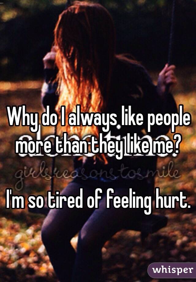 Why do I always like people more than they like me?

I'm so tired of feeling hurt. 