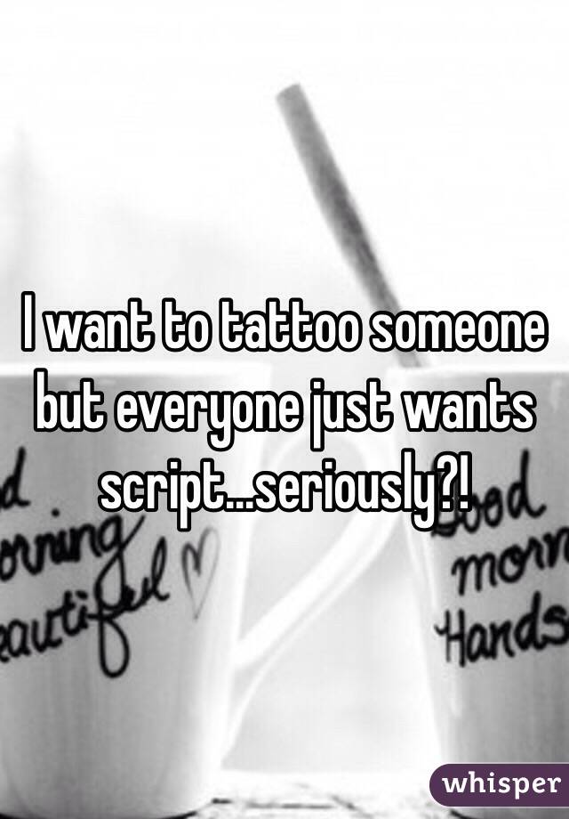 I want to tattoo someone but everyone just wants script...seriously?!