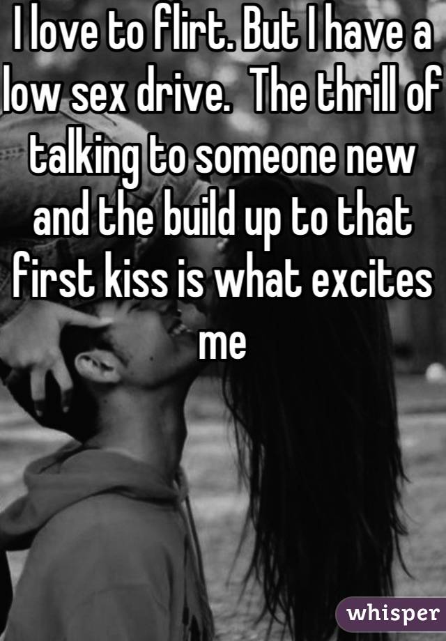 I love to flirt. But I have a low sex drive.  The thrill of talking to someone new and the build up to that first kiss is what excites me