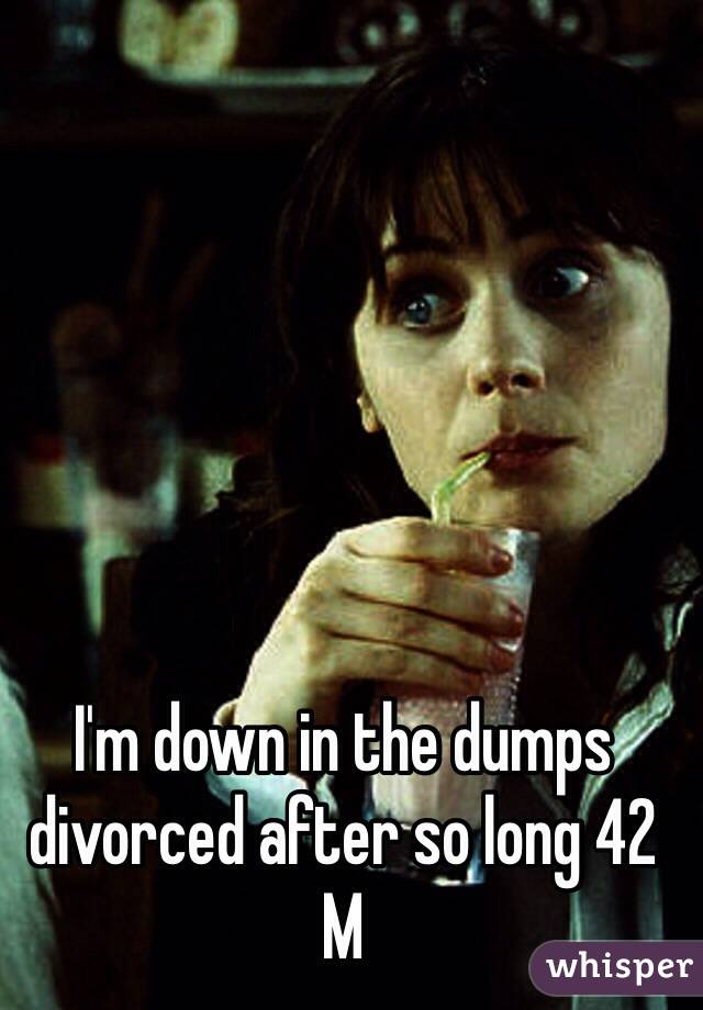 I'm down in the dumps divorced after so long 42 M 