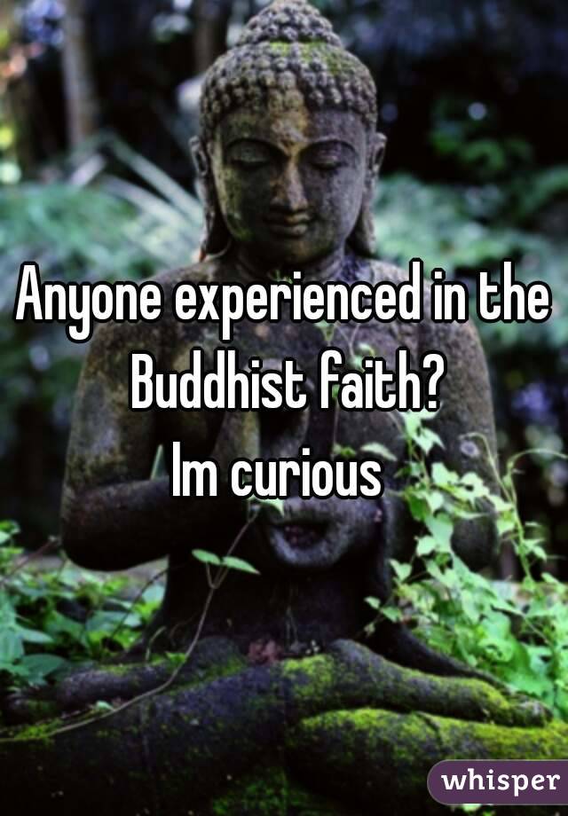 Anyone experienced in the Buddhist faith?
Im curious 