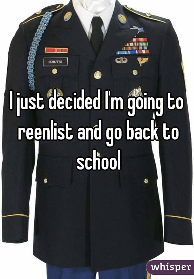 I just decided I'm going to reenlist and go back to school