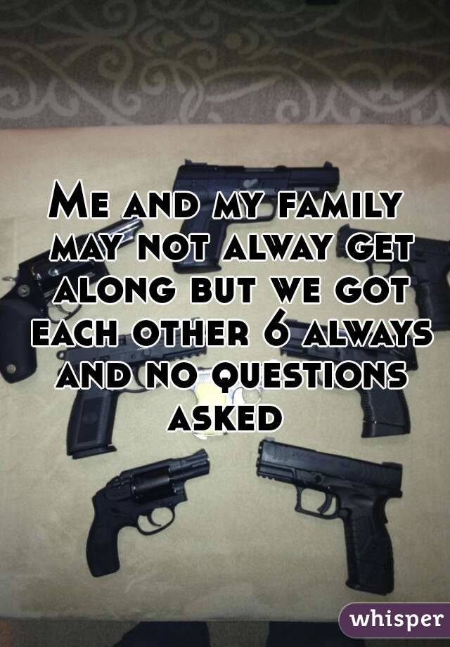 Me and my family may not alway get along but we got each other 6 always and no questions asked 