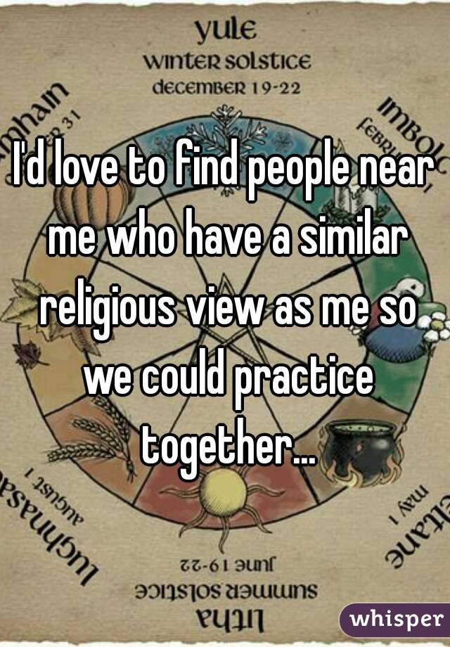 I'd love to find people near me who have a similar religious view as me so we could practice together...