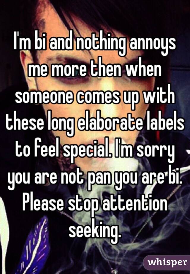 I'm bi and nothing annoys me more then when someone comes up with these long elaborate labels to feel special. I'm sorry you are not pan you are bi. Please stop attention seeking.