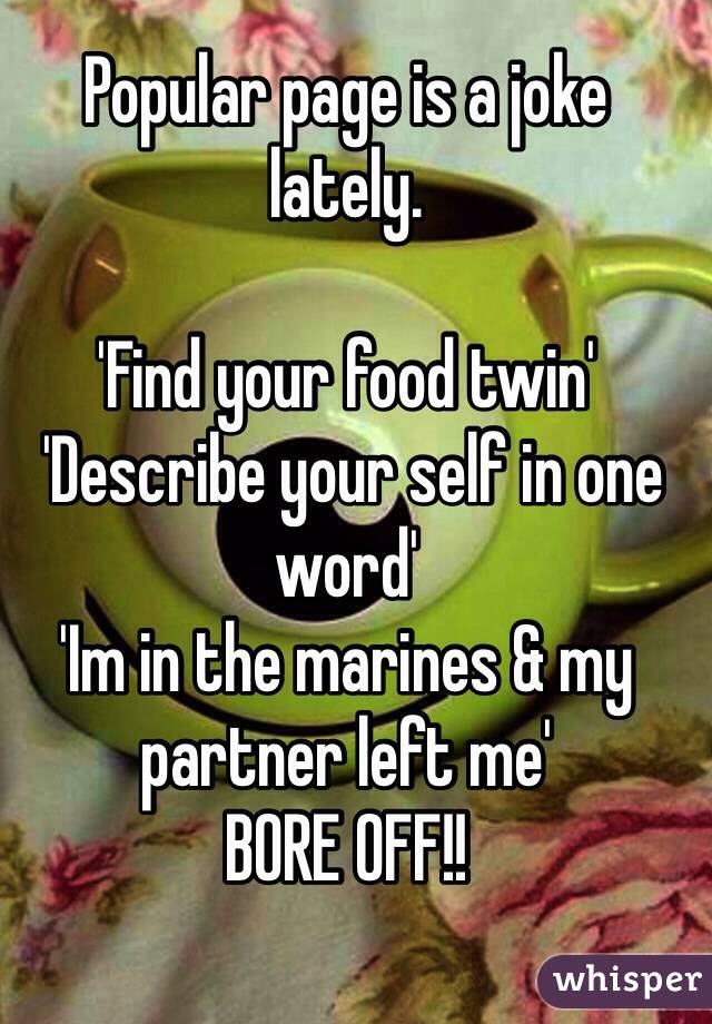 Popular page is a joke lately.

'Find your food twin'
 'Describe your self in one word'
'Im in the marines & my partner left me'
BORE OFF!! 