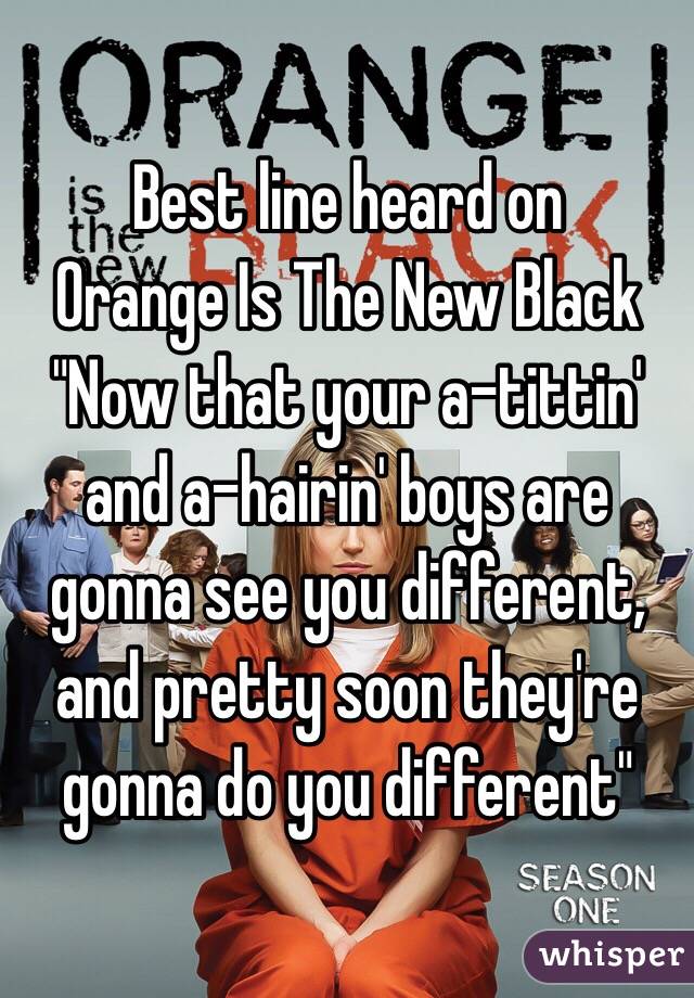 Best line heard on 
Orange Is The New Black
"Now that your a-tittin' and a-hairin' boys are gonna see you different, and pretty soon they're gonna do you different"