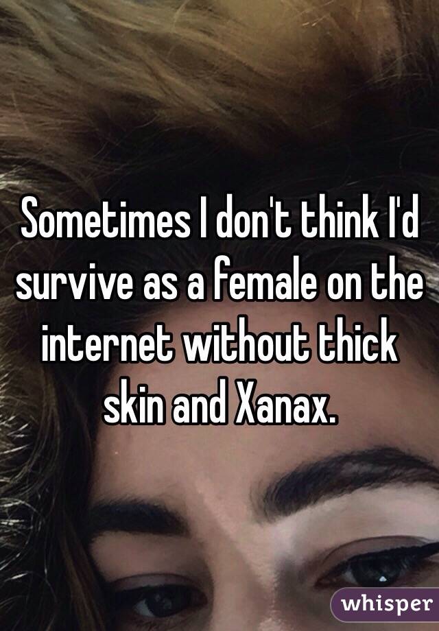 Sometimes I don't think I'd survive as a female on the internet without thick skin and Xanax. 