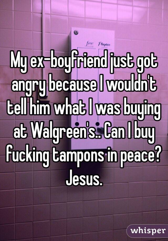 My ex-boyfriend just got angry because I wouldn't tell him what I was buying at Walgreen's.. Can I buy fucking tampons in peace? Jesus.