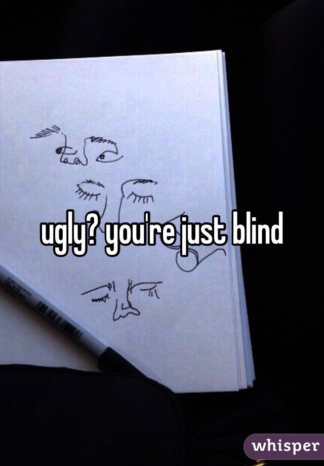 ugly? you're just blind