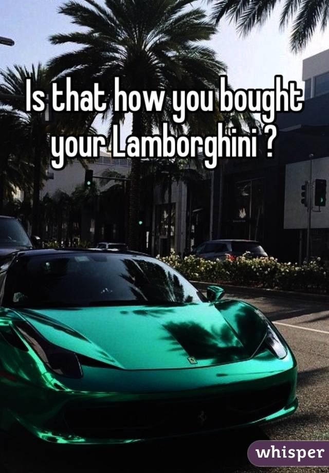 Is that how you bought your Lamborghini ?