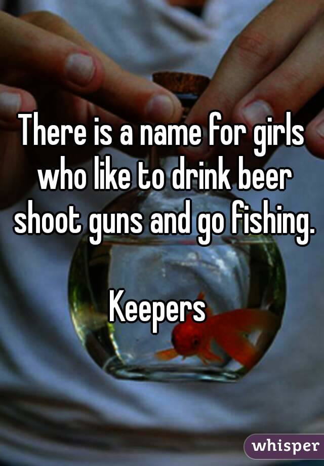 There is a name for girls who like to drink beer shoot guns and go fishing.

Keepers 