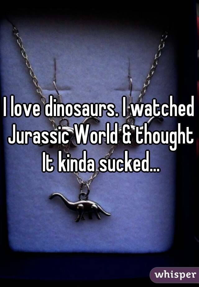 I love dinosaurs. I watched Jurassic World & thought It kinda sucked...