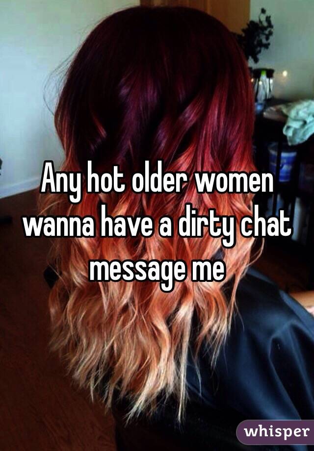 Any hot older women wanna have a dirty chat message me