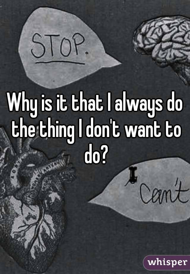 Why is it that I always do the thing I don't want to do?