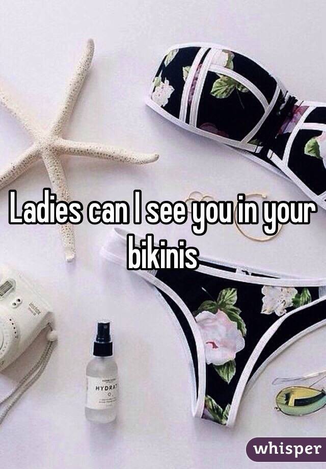 Ladies can I see you in your bikinis 
