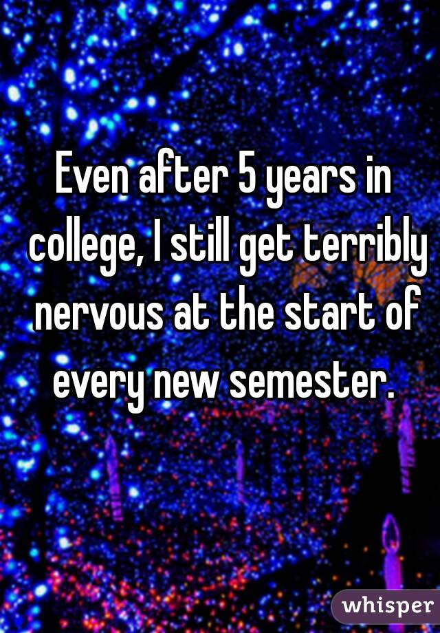 Even after 5 years in college, I still get terribly nervous at the start of every new semester. 