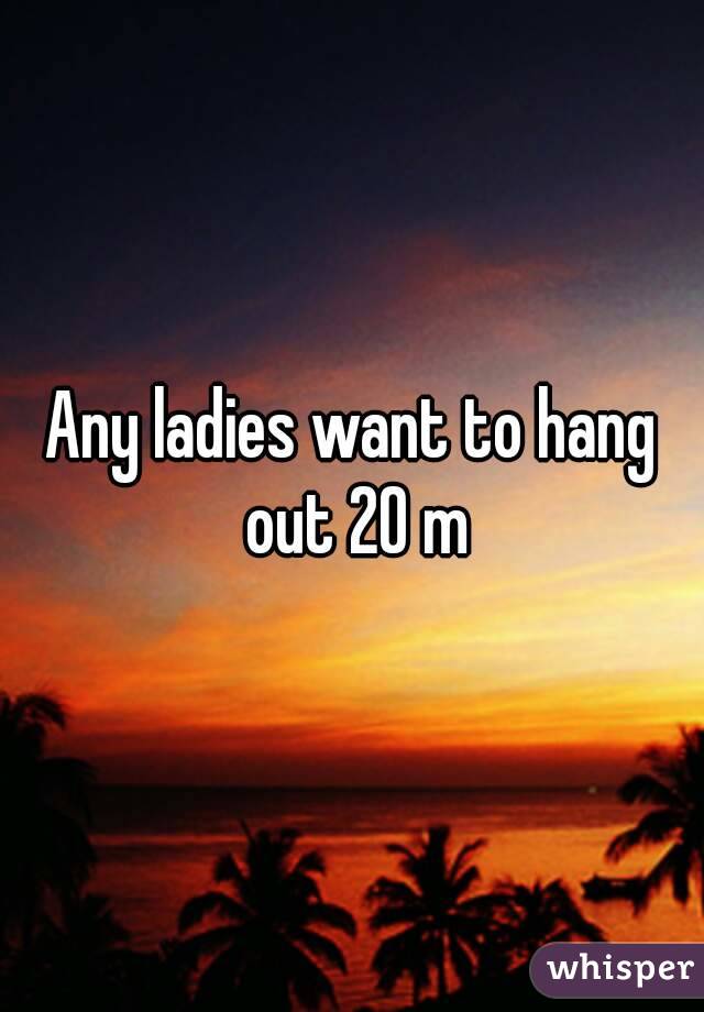 Any ladies want to hang out 20 m