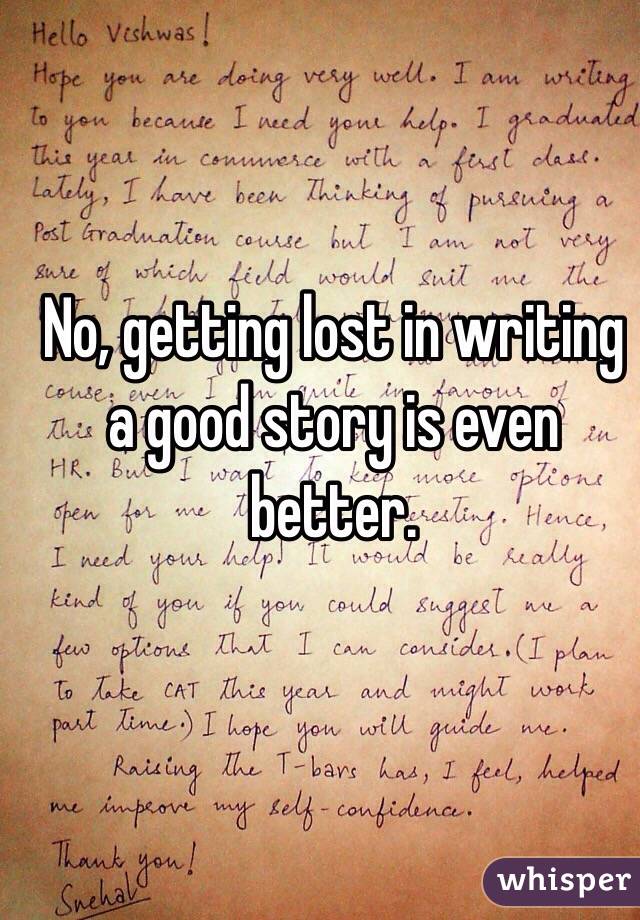 No, getting lost in writing a good story is even better.