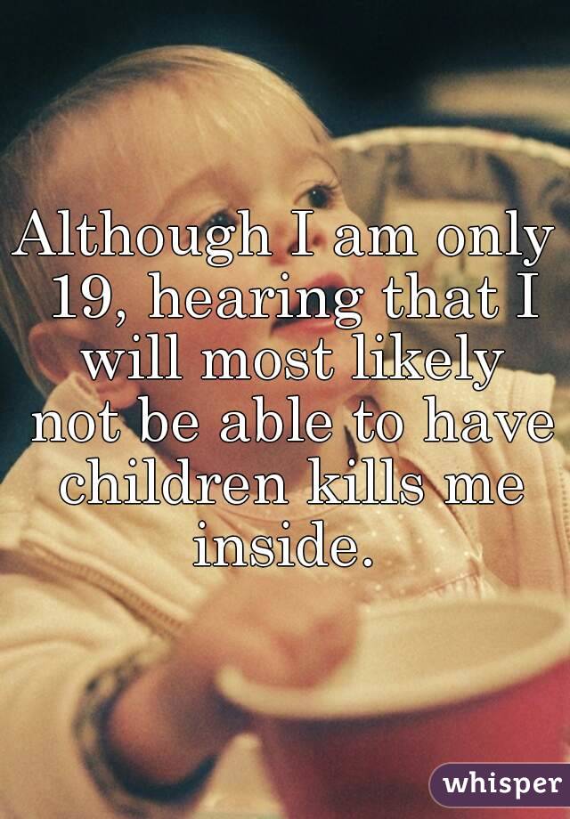 Although I am only 19, hearing that I will most likely not be able to have children kills me inside. 