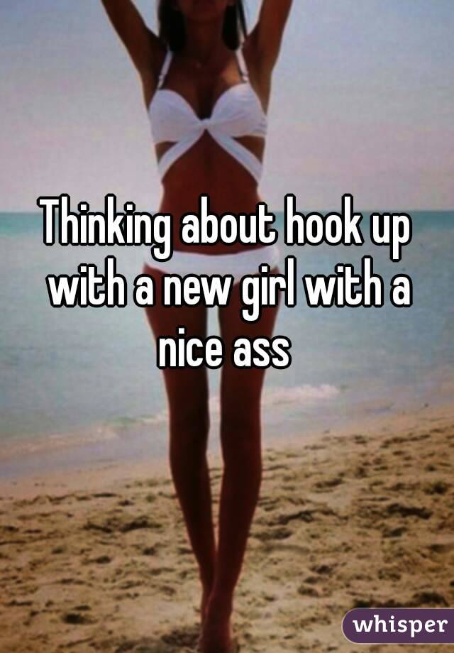 Thinking about hook up with a new girl with a nice ass 