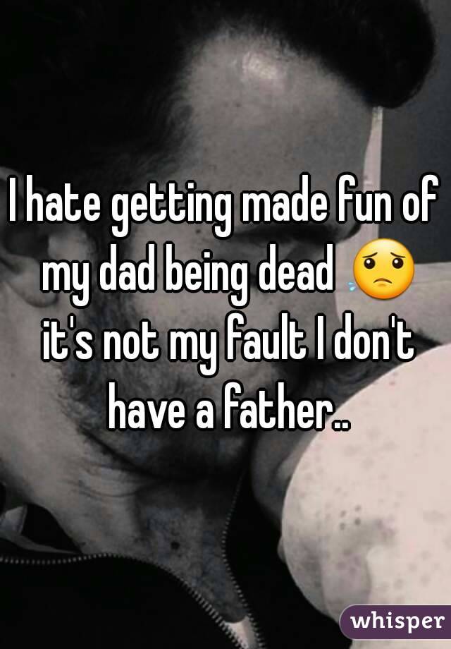 I hate getting made fun of my dad being dead 😟 it's not my fault I don't have a father..