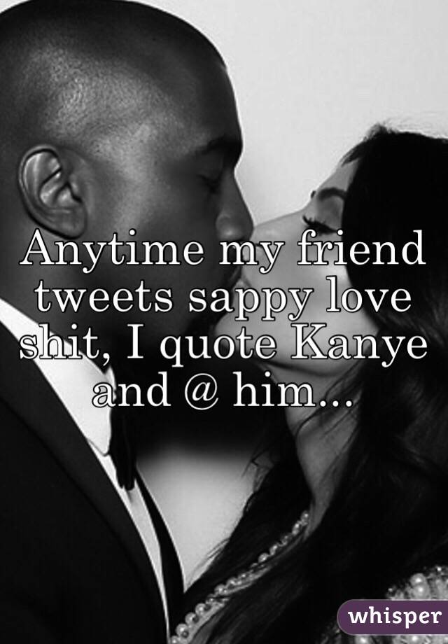 Anytime my friend tweets sappy love shit, I quote Kanye and @ him... 