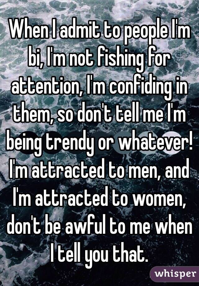 When I admit to people I'm bi, I'm not fishing for attention, I'm confiding in them, so don't tell me I'm being trendy or whatever! I'm attracted to men, and I'm attracted to women, don't be awful to me when I tell you that.