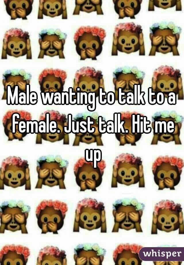 Male wanting to talk to a female. Just talk. Hit me up