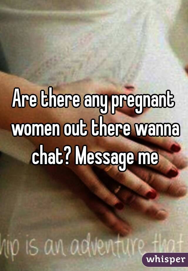 Are there any pregnant women out there wanna chat? Message me