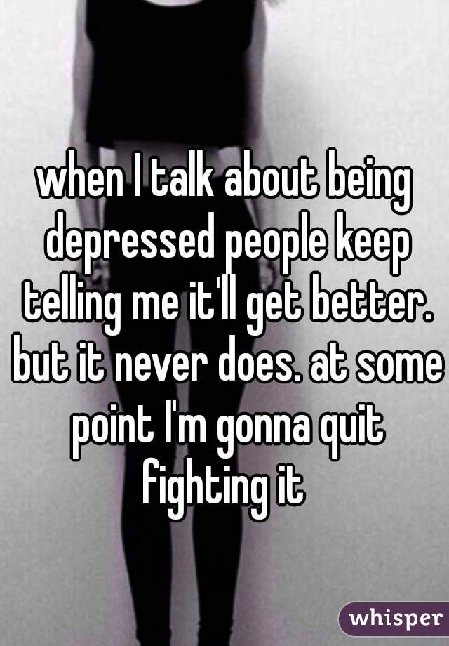 when I talk about being depressed people keep telling me it'll get better. but it never does. at some point I'm gonna quit fighting it 