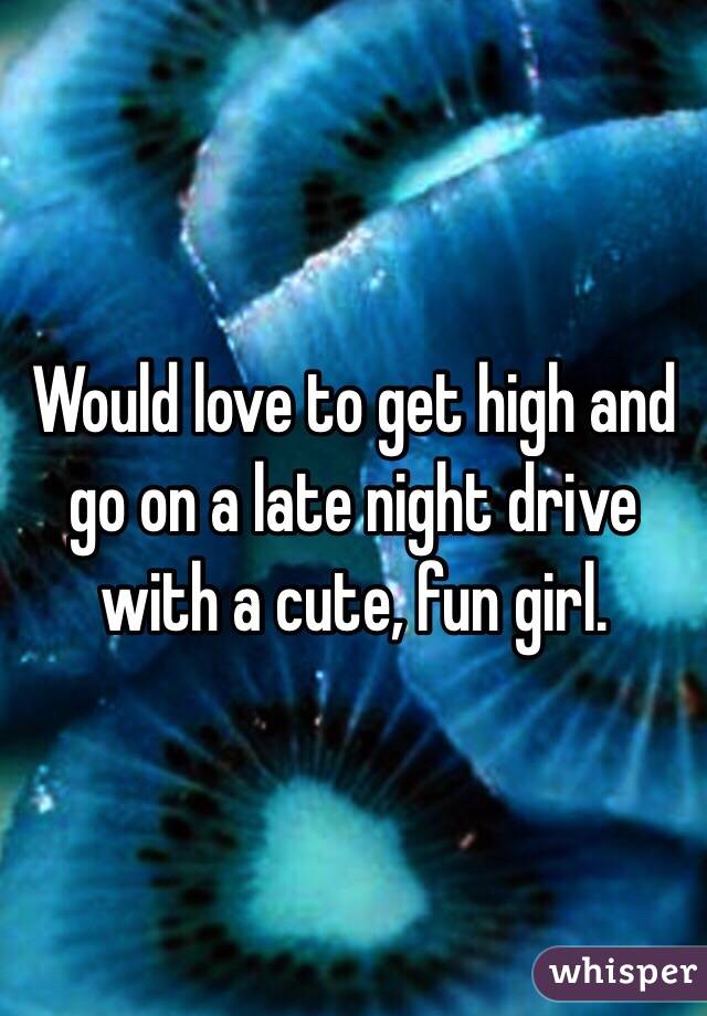 Would love to get high and go on a late night drive with a cute, fun girl. 