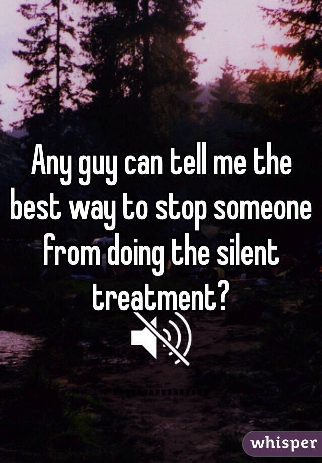 Any guy can tell me the best way to stop someone from doing the silent treatment? 