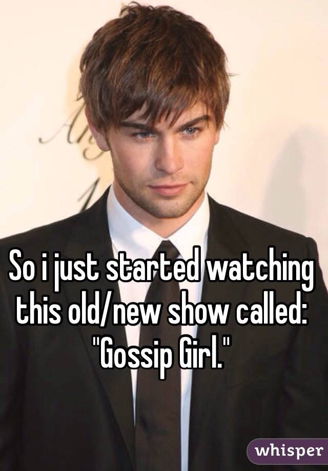 So i just started watching this old/new show called: "Gossip Girl." 