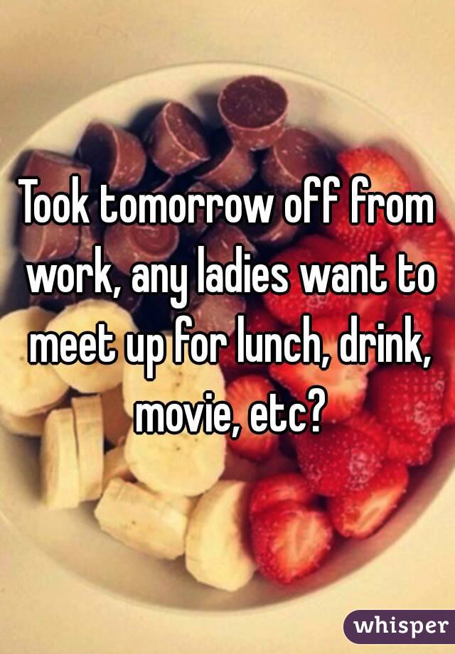 Took tomorrow off from work, any ladies want to meet up for lunch, drink, movie, etc?