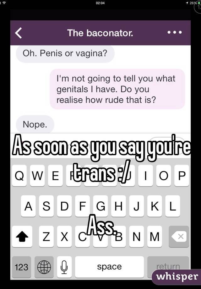 As soon as you say you're trans :/

Ass. 