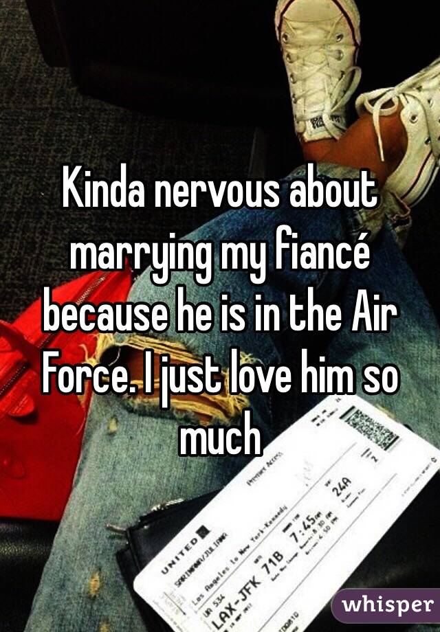 Kinda nervous about marrying my fiancé because he is in the Air Force. I just love him so much 