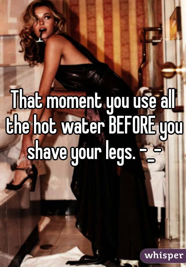 That moment you use all the hot water BEFORE you shave your legs. -_-