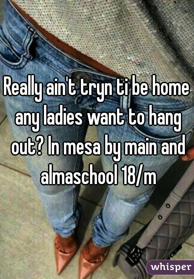 Really ain't tryn ti be home any ladies want to hang out? In mesa by main and almaschool 18/m