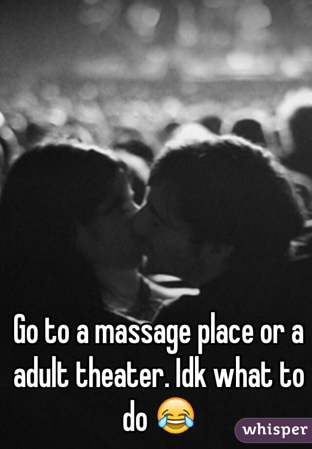 Go to a massage place or a adult theater. Idk what to do 😂