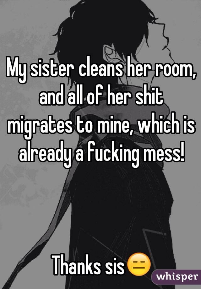 My sister cleans her room, and all of her shit migrates to mine, which is already a fucking mess!



Thanks sis😑
