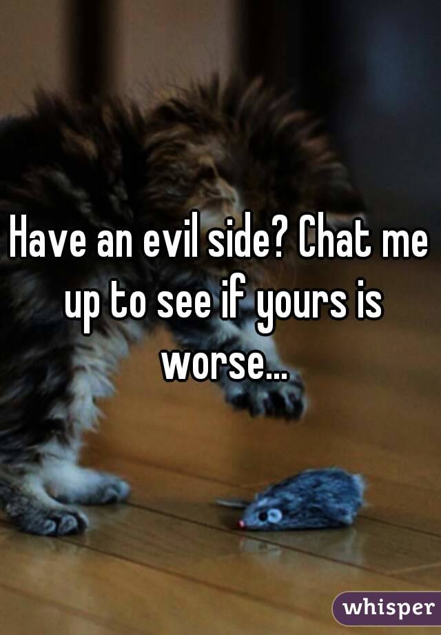 Have an evil side? Chat me up to see if yours is worse...