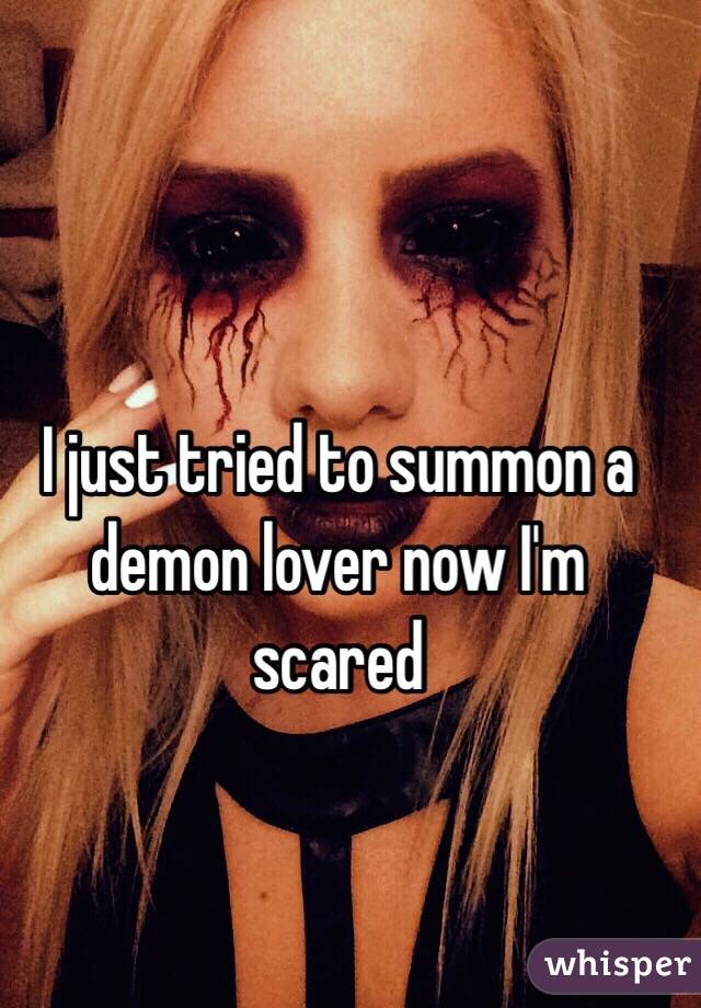 I just tried to summon a demon lover now I'm scared 
