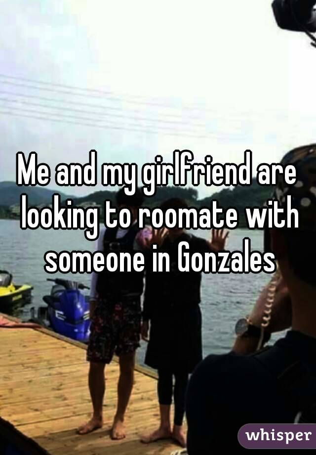 Me and my girlfriend are looking to roomate with someone in Gonzales