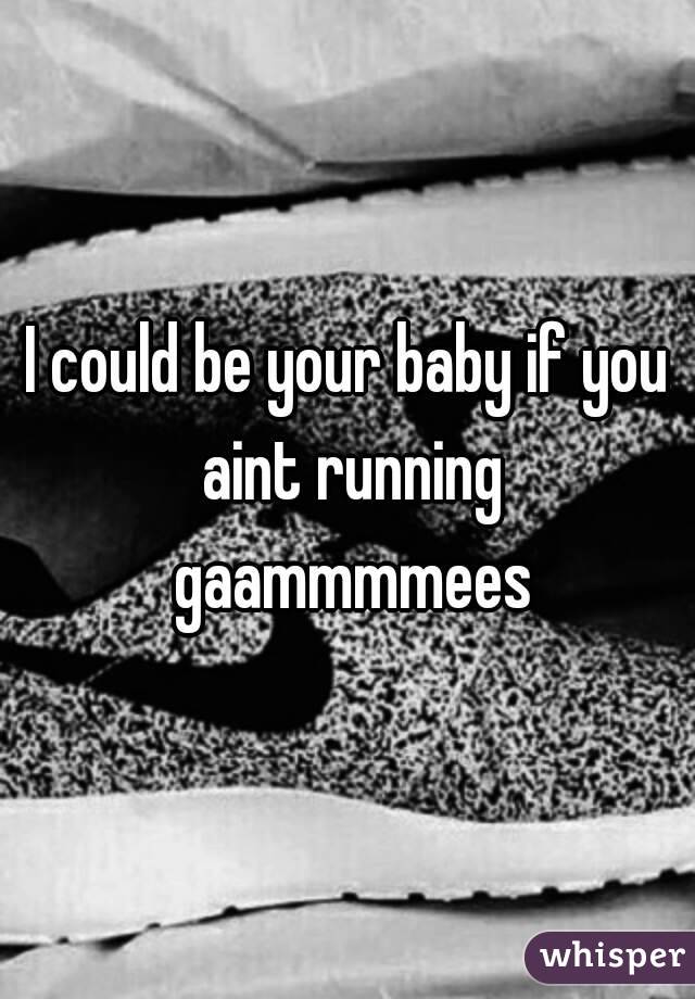 I could be your baby if you aint running gaammmmees