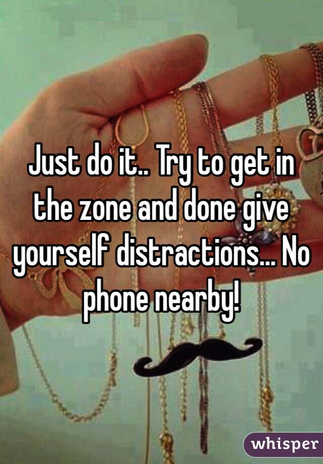 Just do it.. Try to get in the zone and done give yourself distractions... No phone nearby!